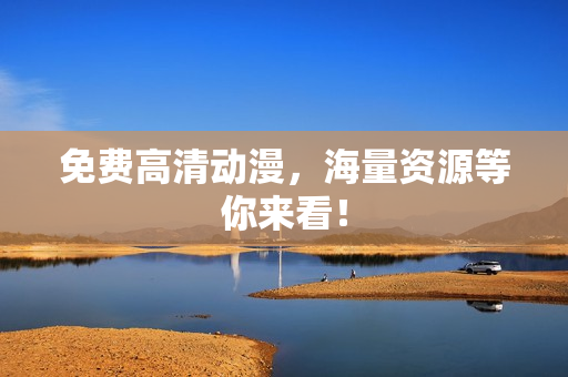 免费高清动漫，海量资源等你来看！