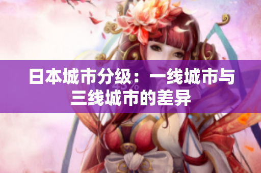 日本城市分级：一线城市与三线城市的差异