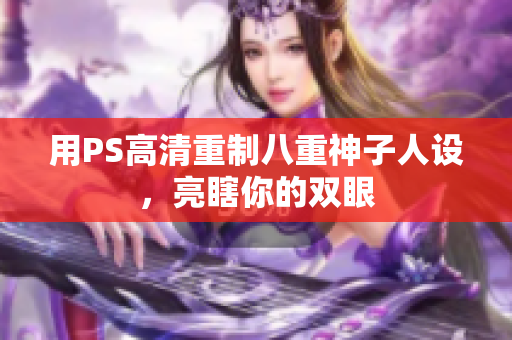 用PS高清重制八重神子人设，亮瞎你的双眼