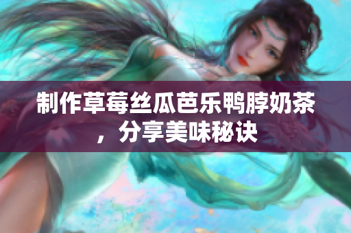 制作草莓丝瓜芭乐鸭脖奶茶，分享美味秘诀