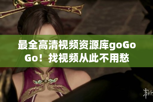 最全高清视频资源库goGoGo！找视频从此不用愁