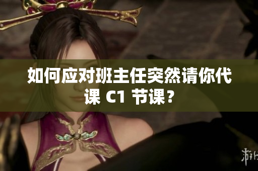 如何应对班主任突然请你代课 C1 节课？