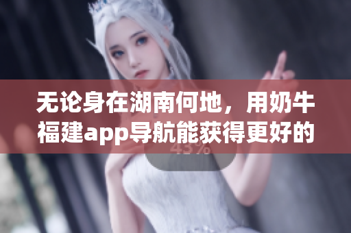 无论身在湖南何地，用奶牛福建app导航能获得更好的教育体验