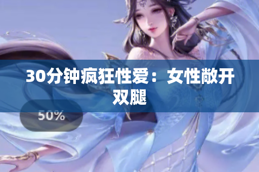 30分钟疯狂性爱：女性敞开双腿