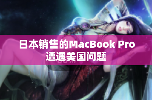 日本销售的MacBook Pro遭遇美国问题