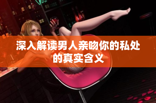 深入解读男人亲吻你的私处的真实含义
