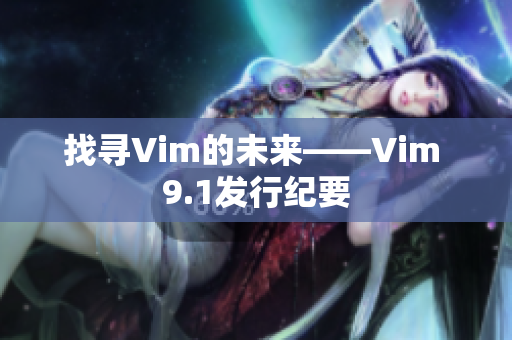 找寻Vim的未来——Vim 9.1发行纪要