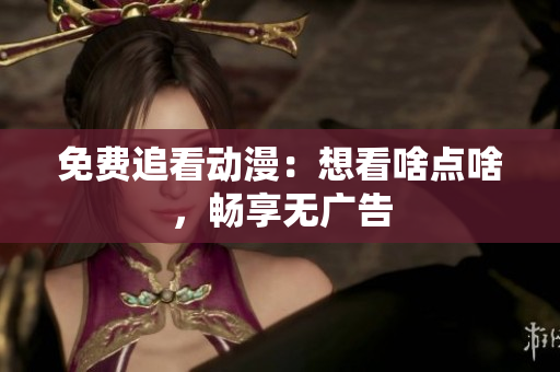 免费追看动漫：想看啥点啥，畅享无广告