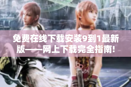 免费在线下载安装9到1最新版——网上下载完全指南!