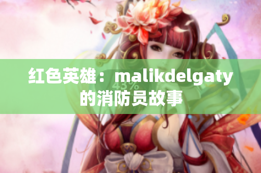 红色英雄：malikdelgaty的消防员故事
