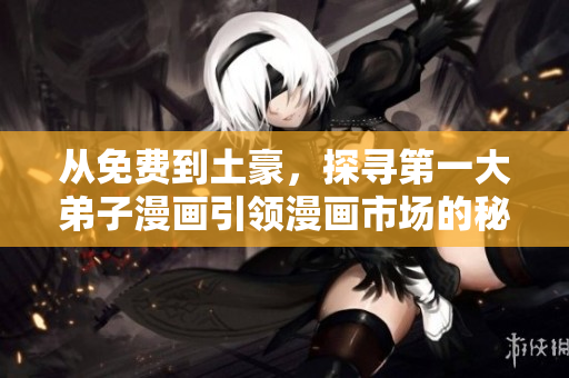 从免费到土豪，探寻第一大弟子漫画引领漫画市场的秘密
