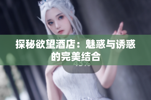 探秘欲望酒店：魅惑与诱惑的完美结合