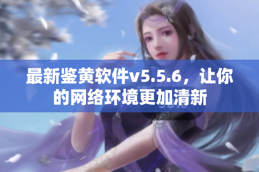 最新鉴黄软件v5.5.6，让你的网络环境更加清新