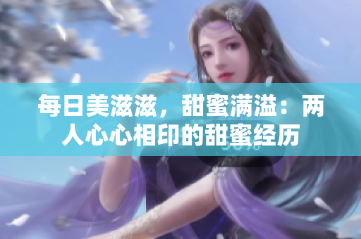 每日美滋滋，甜蜜满溢：两人心心相印的甜蜜经历