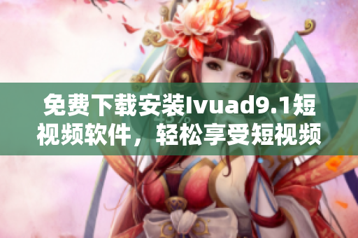 免费下载安装Ivuad9.1短视频软件，轻松享受短视频的乐趣！