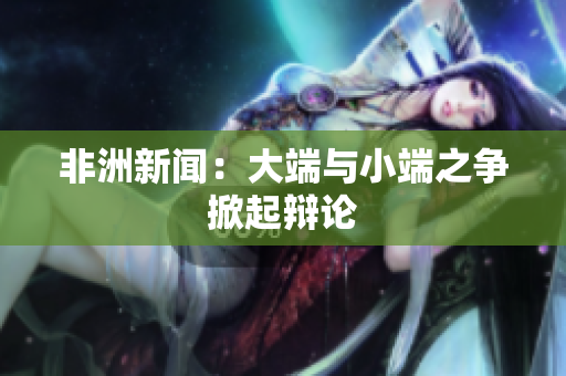 非洲新闻：大端与小端之争掀起辩论