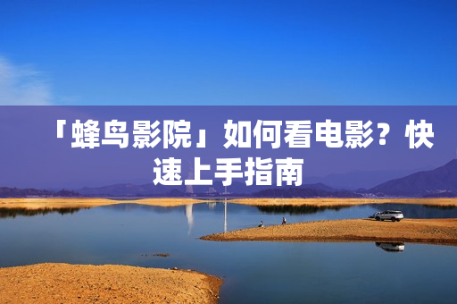 「蜂鸟影院」如何看电影？快速上手指南