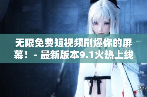无限免费短视频刷爆你的屏幕！- 最新版本9.1火热上线