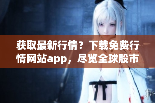获取最新行情？下载免费行情网站app，尽览全球股市走势！