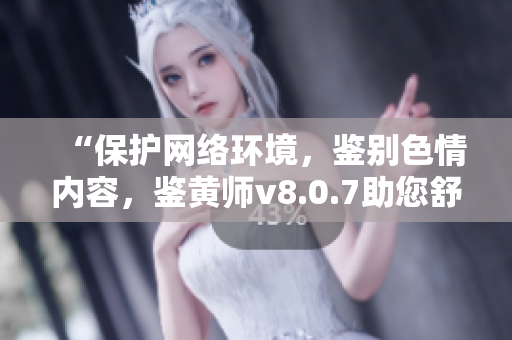 “保护网络环境，鉴别色情内容，鉴黄师v8.0.7助您舒心上网”