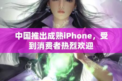中国推出成熟iPhone，受到消费者热烈欢迎