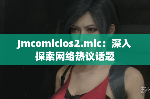 Jmcomicios2.mic：深入探索网络热议话题