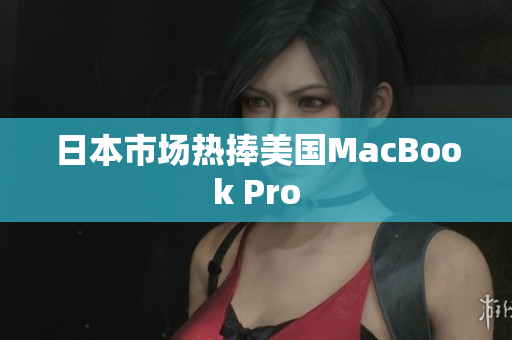 日本市场热捧美国MacBook Pro