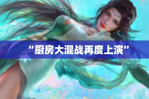 “厨房大混战再度上演”