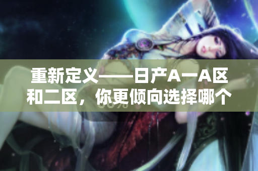 重新定义——日产A一A区和二区，你更倾向选择哪个？