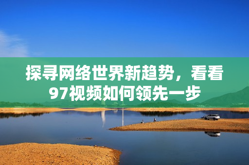 探寻网络世界新趋势，看看97视频如何领先一步