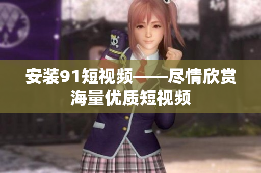 安装91短视频——尽情欣赏海量优质短视频