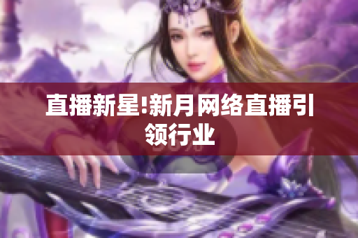 直播新星!新月网络直播引领行业
