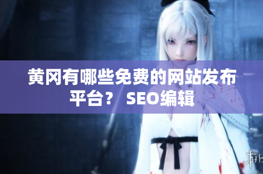 黄冈有哪些免费的网站发布平台？ SEO编辑