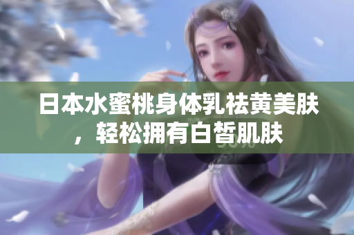 日本水蜜桃身体乳祛黄美肤，轻松拥有白皙肌肤