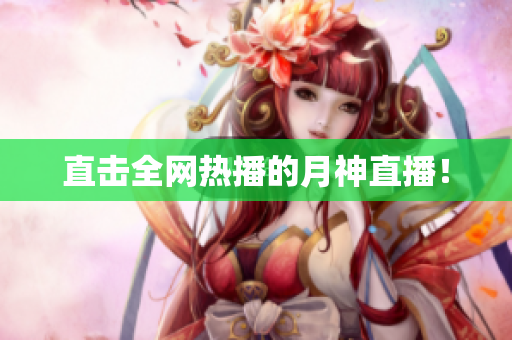 直击全网热播的月神直播！