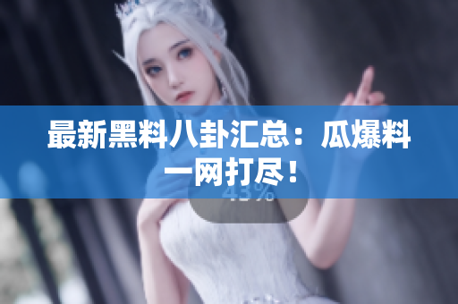 最新黑料八卦汇总：瓜爆料一网打尽！