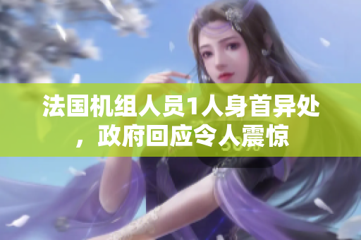法国机组人员1人身首异处，政府回应令人震惊