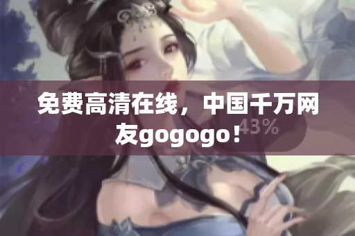 免费高清在线，中国千万网友gogogo！
