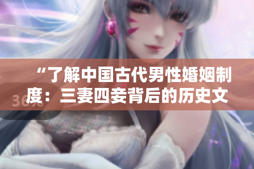 “了解中国古代男性婚姻制度：三妻四妾背后的历史文化”