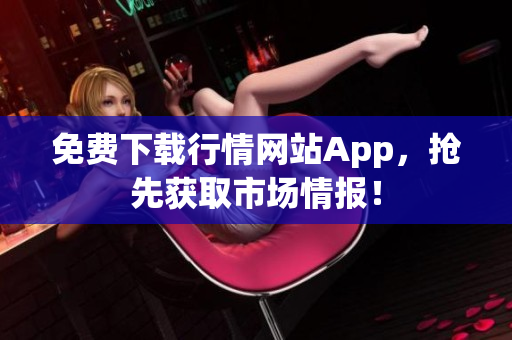 免费下载行情网站App，抢先获取市场情报！