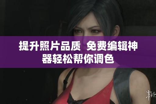 提升照片品质  免费编辑神器轻松帮你调色