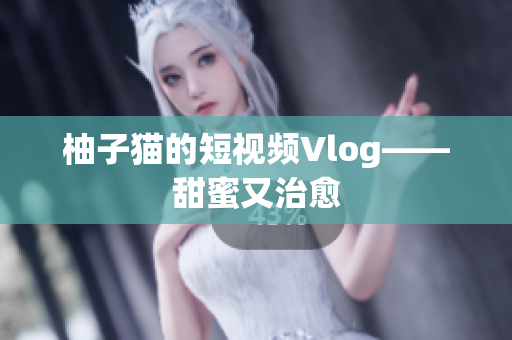 柚子猫的短视频Vlog——甜蜜又治愈