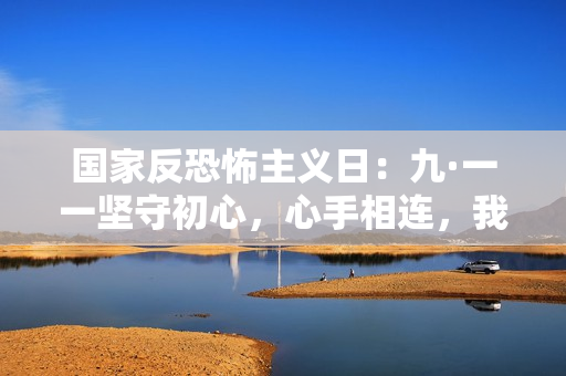 国家反恐怖主义日：九·一一坚守初心，心手相连，我们共同守护安宁