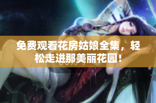 免费观看花房姑娘全集，轻松走进那美丽花园！