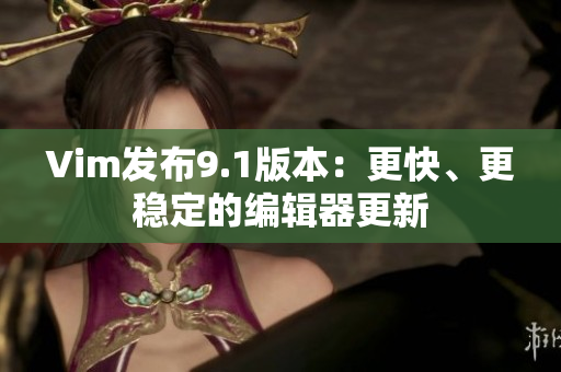 Vim发布9.1版本：更快、更稳定的编辑器更新