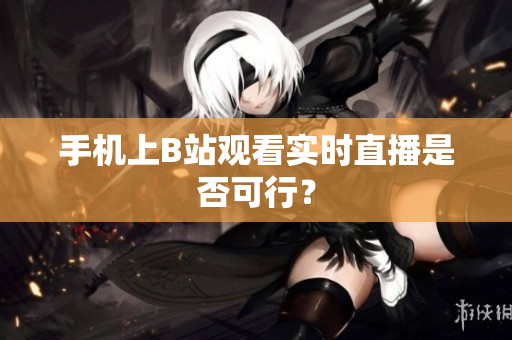 手机上B站观看实时直播是否可行？