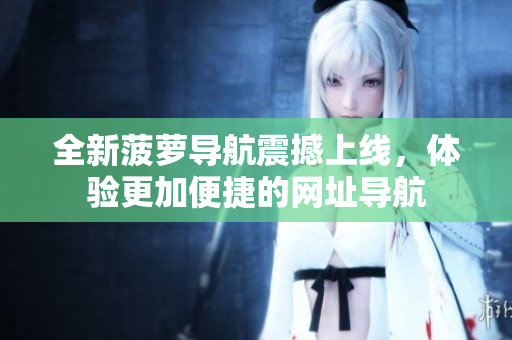 全新菠萝导航震撼上线，体验更加便捷的网址导航