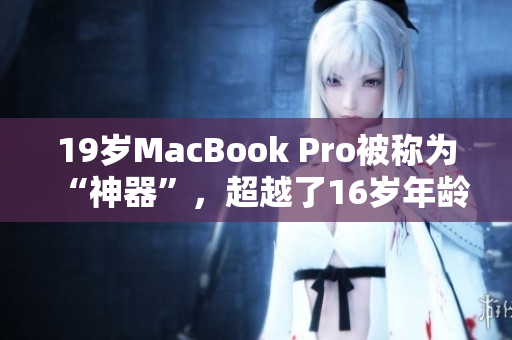 19岁MacBook Pro被称为“神器”，超越了16岁年龄限制