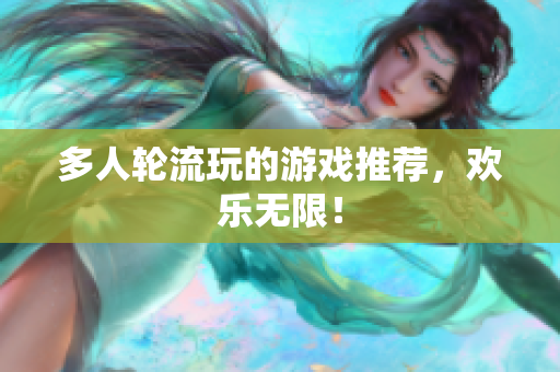 多人轮流玩的游戏推荐，欢乐无限！