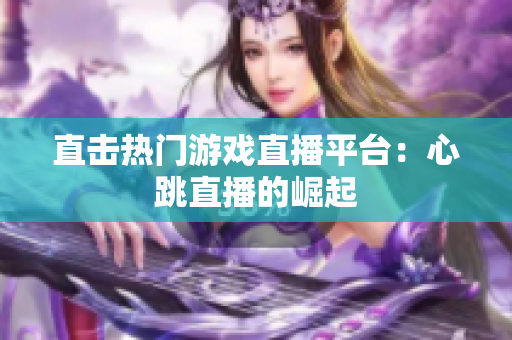 直击热门游戏直播平台：心跳直播的崛起